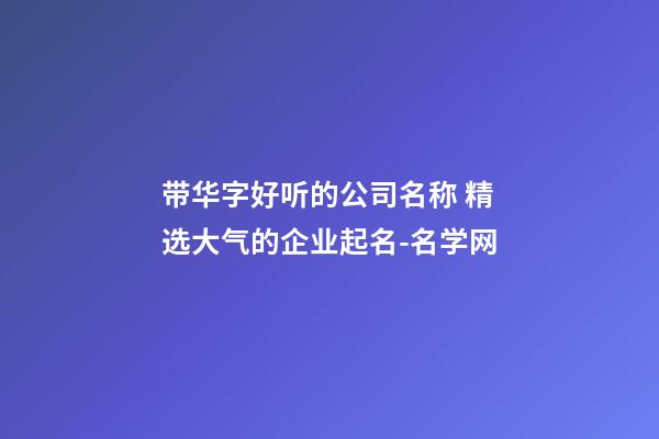 带华字好听的公司名称 精选大气的企业起名-名学网-第1张-公司起名-玄机派